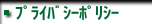 ﾌﾟﾗｲﾊﾞｼｰﾎﾟﾘｼｰ