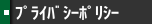ﾌﾟﾗｲﾊﾞｼｰﾎﾟﾘｼｰ